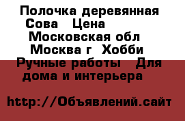 Полочка деревянная Сова › Цена ­ 1 400 - Московская обл., Москва г. Хобби. Ручные работы » Для дома и интерьера   